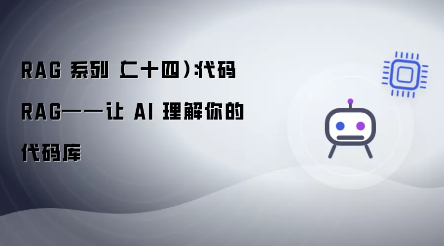 RAG 系列(二十四):代码 RAG——让 AI 理解你的代码库