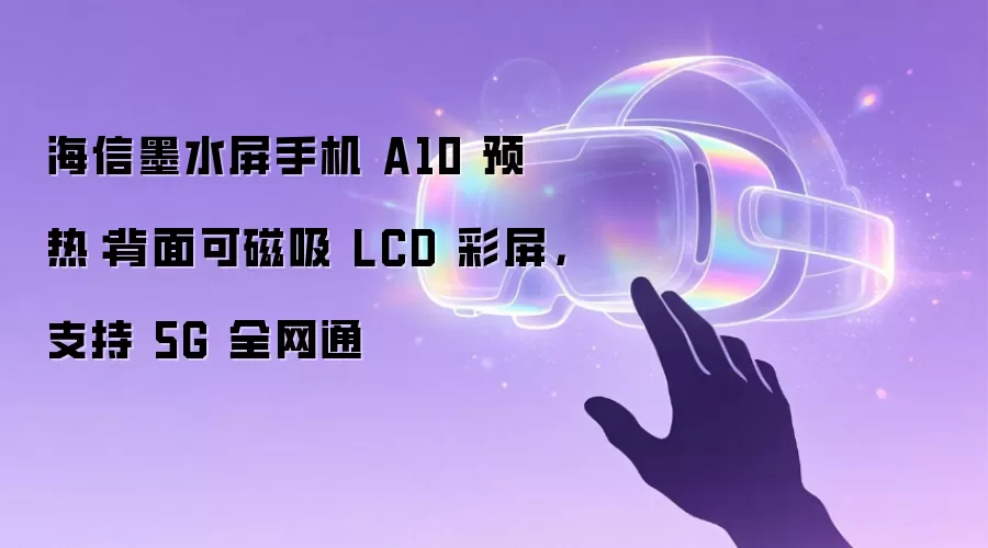 海信墨水屏手机 A10 预热:背面可磁吸 LCD 彩屏,支持 5G 全网通