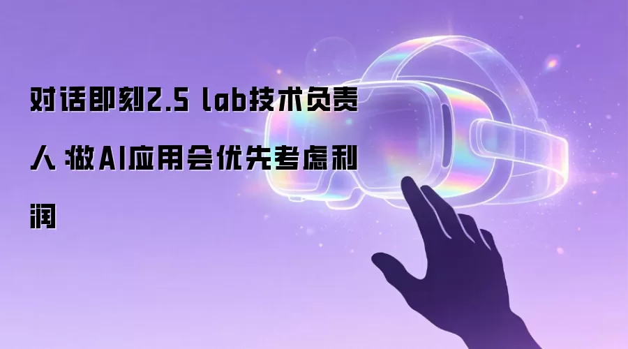 对话即刻2.5 lab技术负责人:做AI应用会优先考虑利润