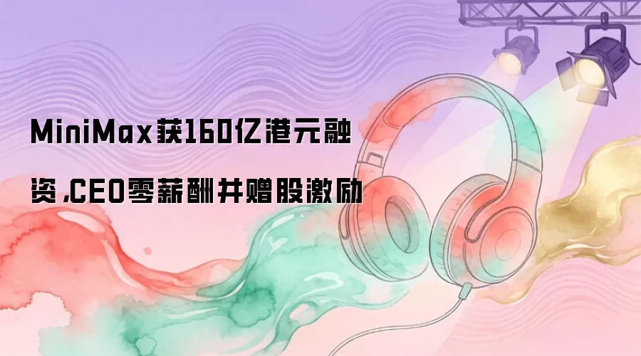 MiniMax获160亿港元融资，CEO零薪酬并赠股激励