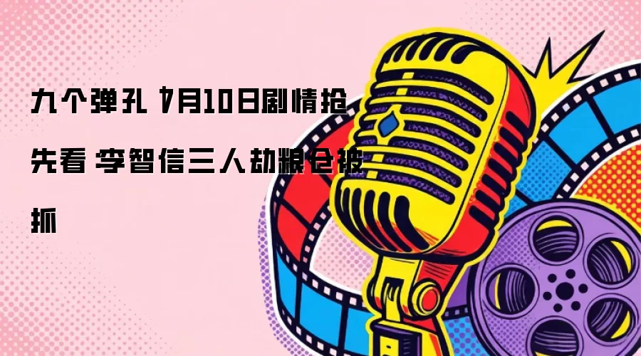 九个弹孔|7月10日剧情抢先看:李智信三人劫粮仓被抓