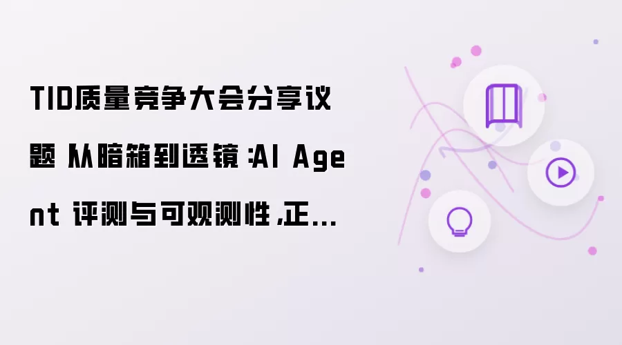 TID质量竞争大会分享议题丨从暗箱到透镜：AI Agent 评测与可观测性，正在成为智能研发的关键底座