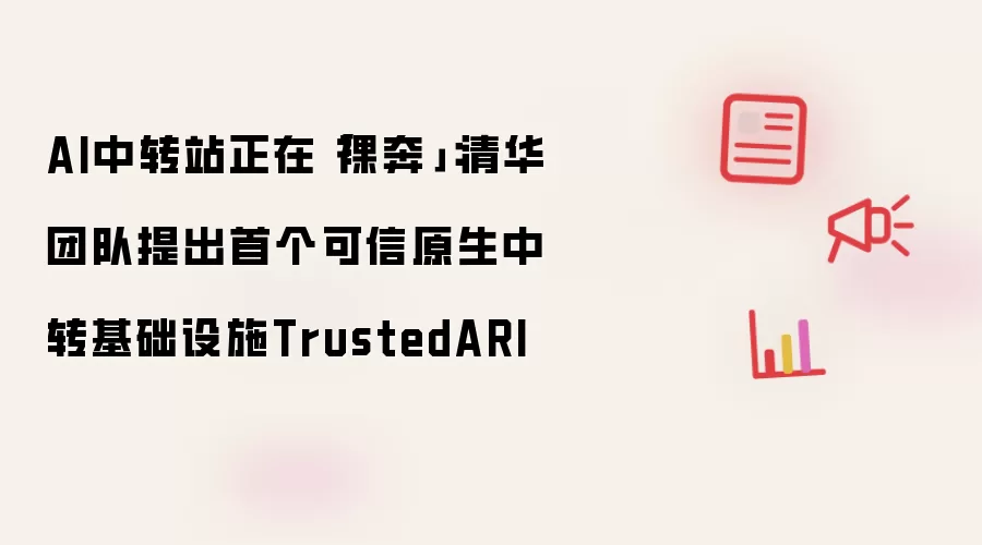 AI中转站正在裸奔：清华团队提出首个可信原生中转基础设施TrustedARI