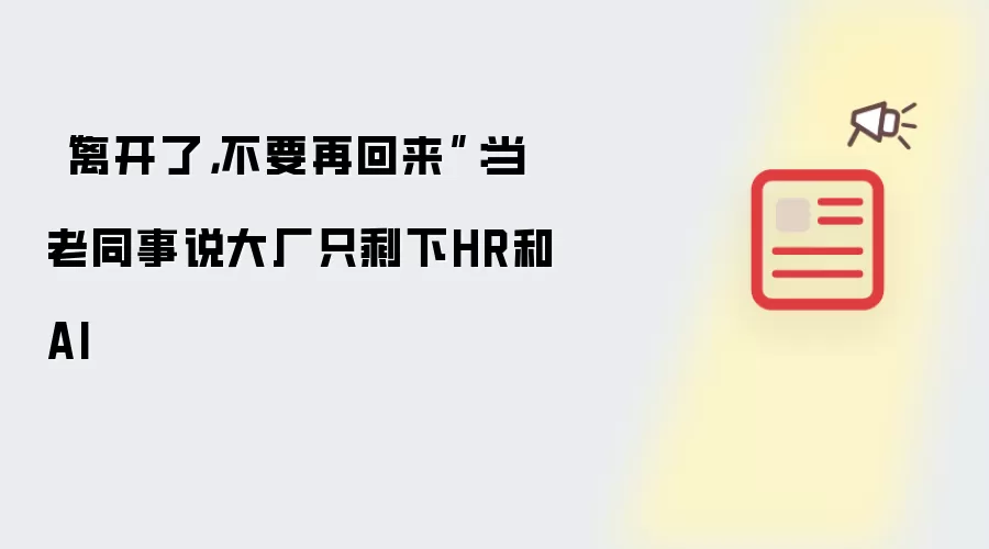 “离开了，不要再回来”：当老同事说大厂只剩HR和AI