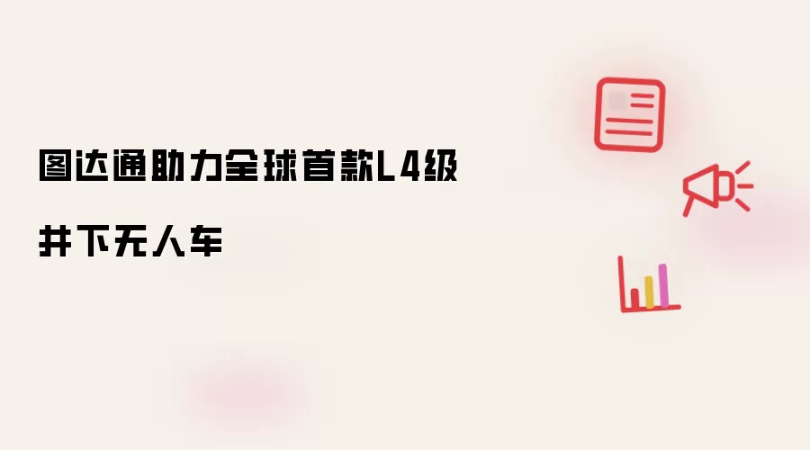 全球首款L4级井下无人车获图达通助力