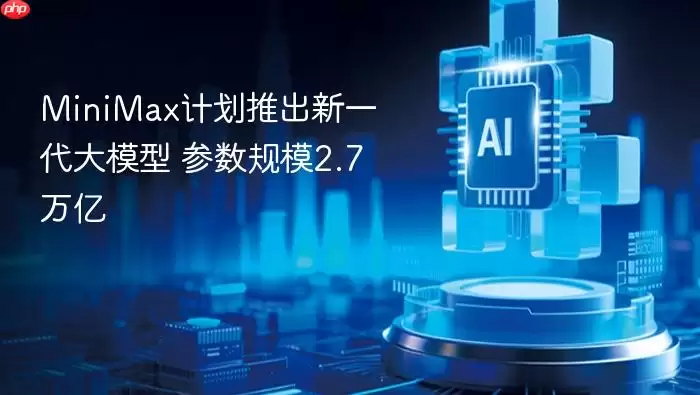 MiniMax计划发布新一代大模型_参数规模2.7万亿