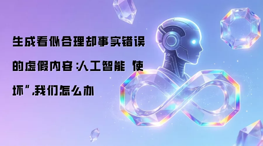 生成看似合理却事实错误的虚假内容：人工智能“使坏”： 我们怎么办