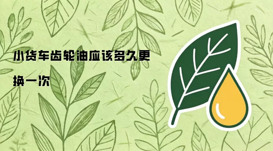 小货车齿轮油多久需要更换一次