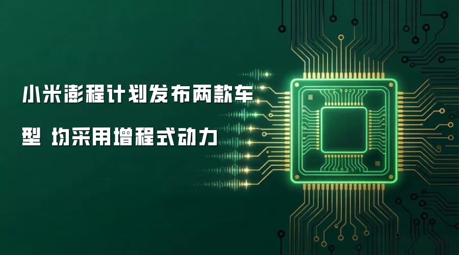 小米澎程计划发布两款车型 均搭载增程式动力
