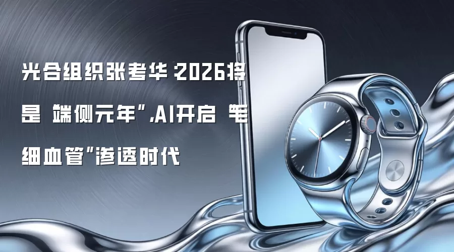 光合组织张考华：2026将是“端侧元年” AI开启“毛细血管”渗透时代