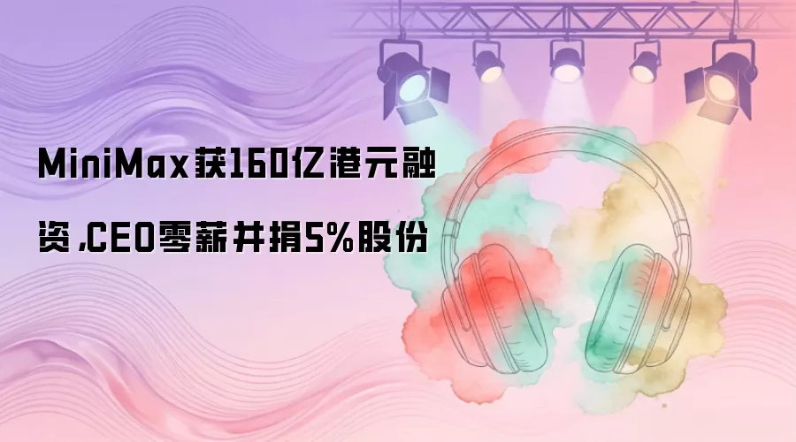 MiniMax获160亿港元融资：CEO零薪并捐5%股份