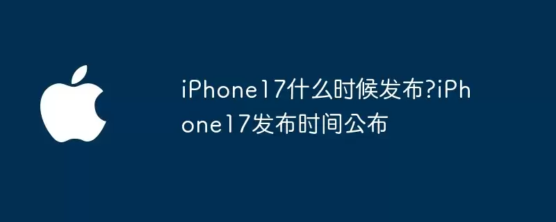 iPhone17什么时候发布：iPhone17发布时间公布