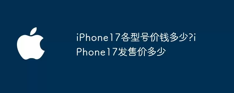 iPhone17各型号价钱多少 iPhone17发售价多少