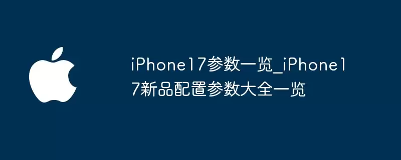 iPhone17新品配置参数大全一览_iPhone17参数一览
