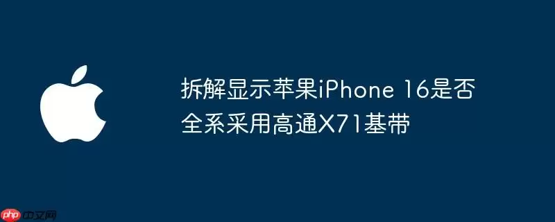 拆解显示苹果iPhone 16全系是否采用高通X71基带