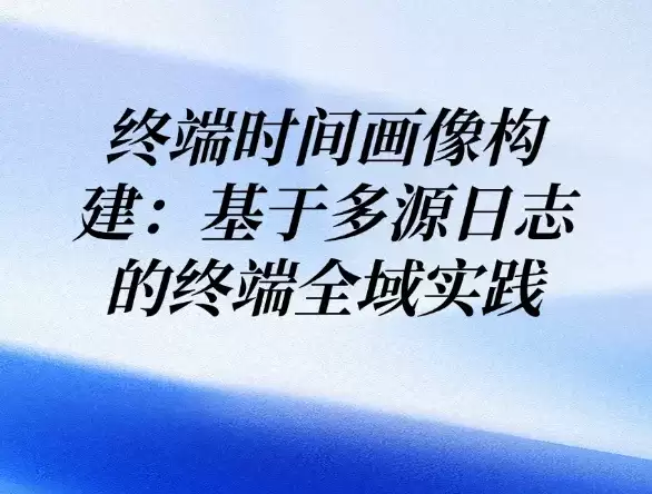 终端时间画像构建：多源日志驱动终端全域实践