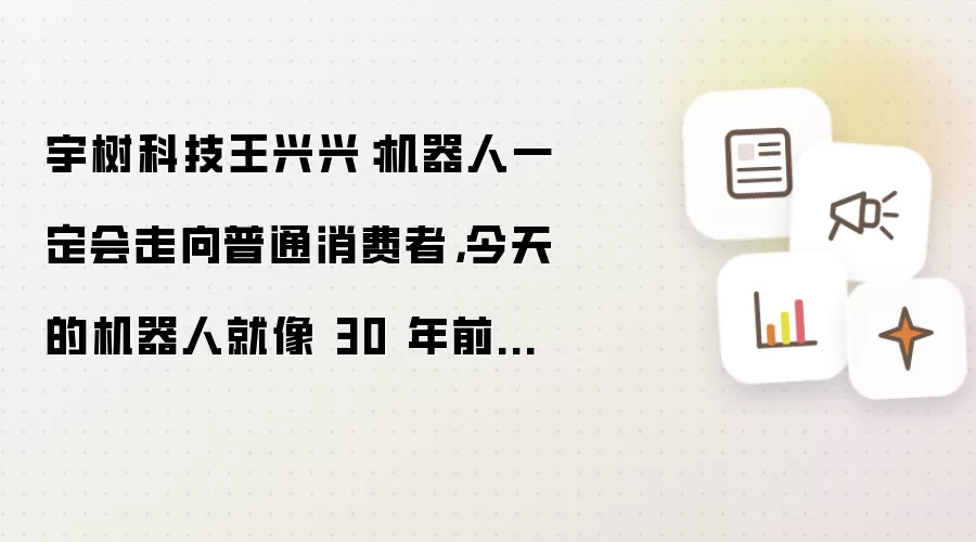 宇树科技王兴兴:机器人一定会走向普通消费者,今天的机器人就像 30 年前的个人电脑