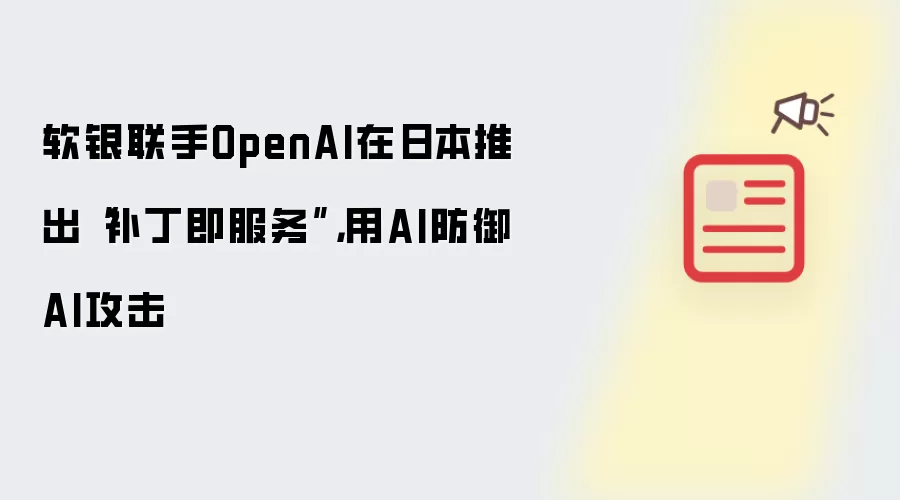 软银联手OpenAI在日本推出“补丁即服务”，用AI防御AI攻击
