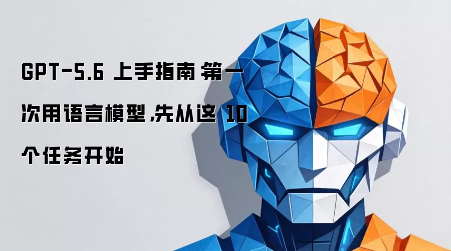 GPT-5.6 上手指南:第一次用语言模型,先从这 10 个任务开始