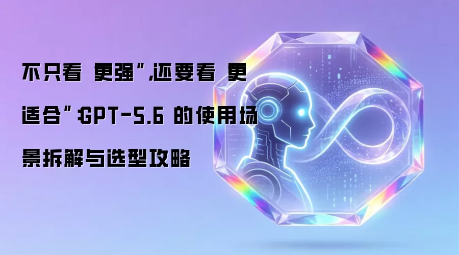 不只看“更强”，还要看“更适合”：GPT-5.6 的使用场景拆解与选型攻略