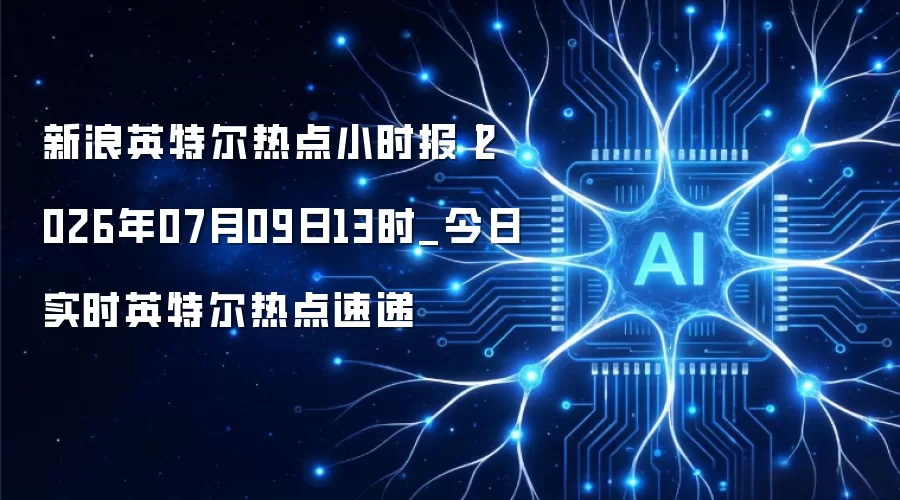 新浪英特尔热点小时报丨2026年07月09日13时_今日实时英特尔热点速递