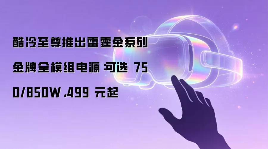 酷冷至尊推出雷霆金系列金牌全模组电源：可选 750/850W，499 元起