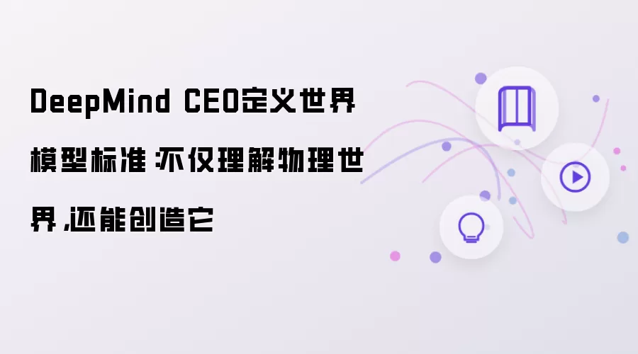 DeepMind CEO定义世界模型标准:不仅理解物理世界,还能创造它