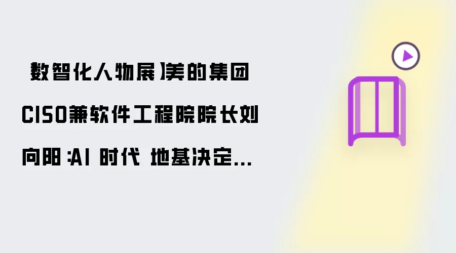 【数智化人物展】美的集团CISO兼软件工程院院长刘向阳：AI 时代 地基决定高度