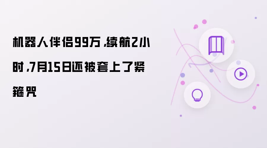 机器人伴侣99万,续航2小时,7月15日还被套上了紧箍咒