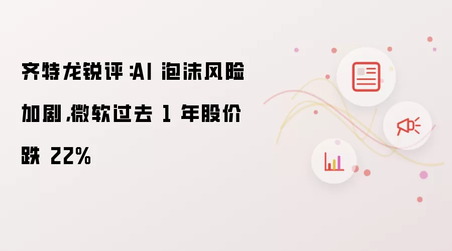 齐特龙锐评：AI 泡沫风险加剧 微软过去 1 年股价跌 22%