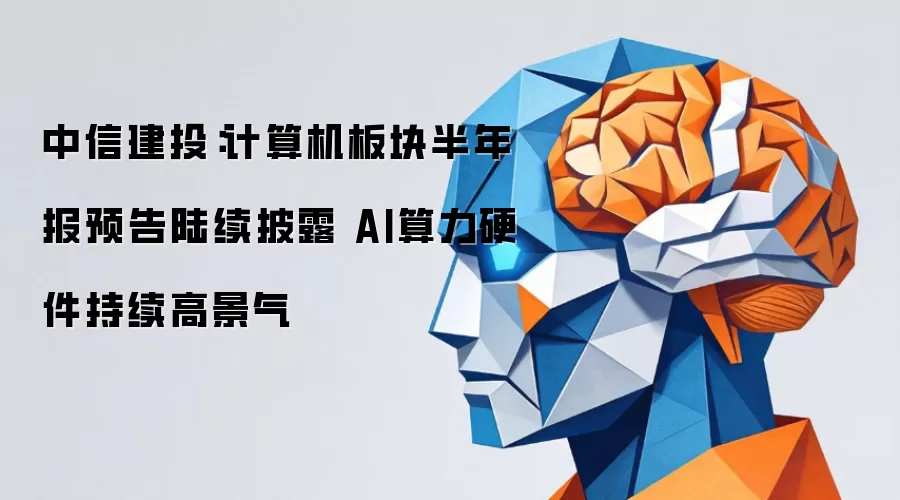 中信建投：计算机板块半年报预告相继披露 AI算力硬件保持高景气