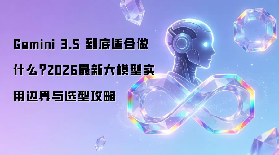 Gemini 3.5 到底适合做什么 2026最新大模型实用边界与选型攻略