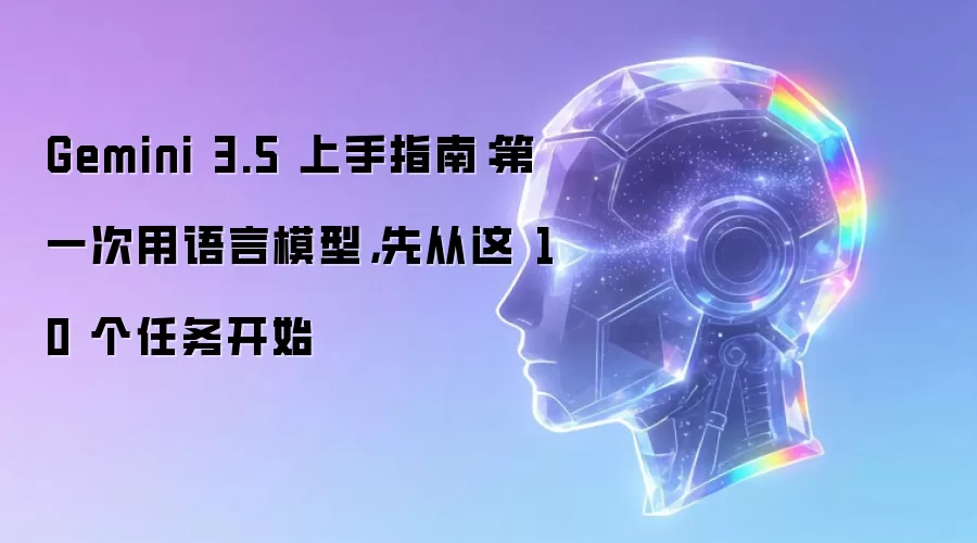 Gemini 3.5 上手指南：初次使用语言模型 从这10个任务开始