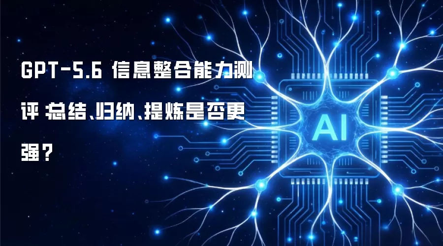 GPT-5.6 信息整合能力测评：总结归纳提炼是否更强