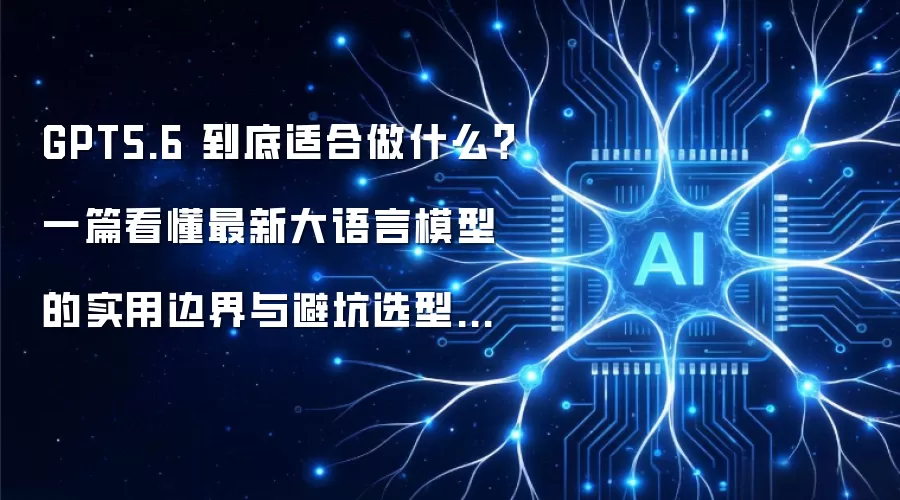 GPT5.6 到底适合做什么：一篇看懂最新大语言模型的实用边界与避坑选型攻略
