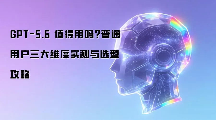 GPT-5.6 值得用吗：普通用户三大维度实测与选型攻略