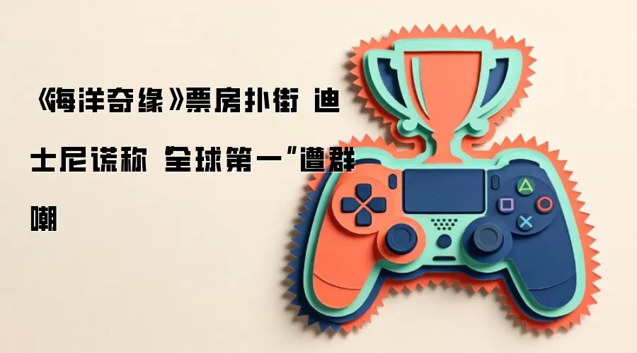 海洋奇缘票房扑街 迪士尼谎称全球第一遭群嘲