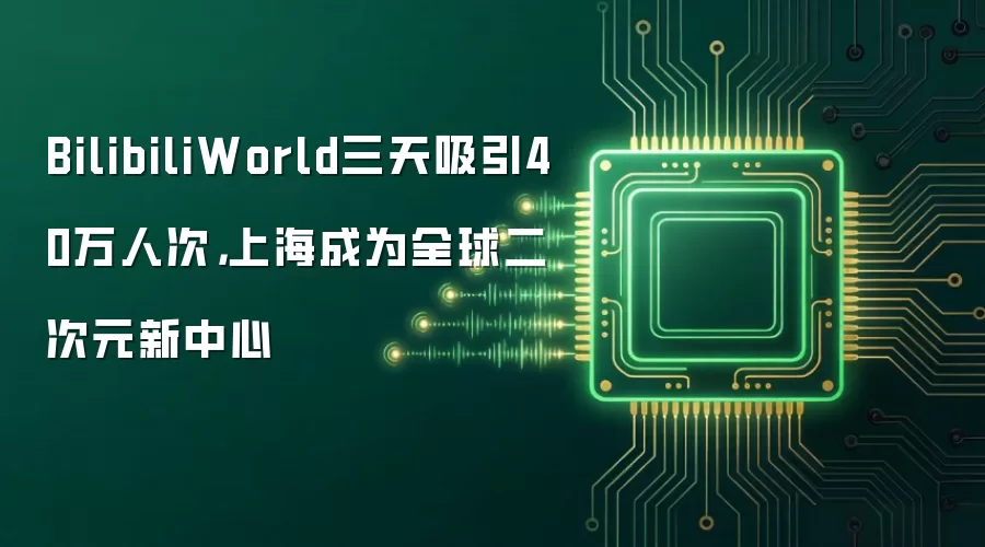 BilibiliWorld三天吸引40万人次:上海成为全球二次元新中心