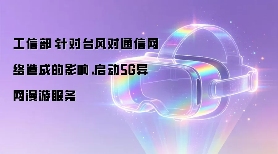 工信部：针对台风对通信网络造成的影响 启动5G异网漫游服务