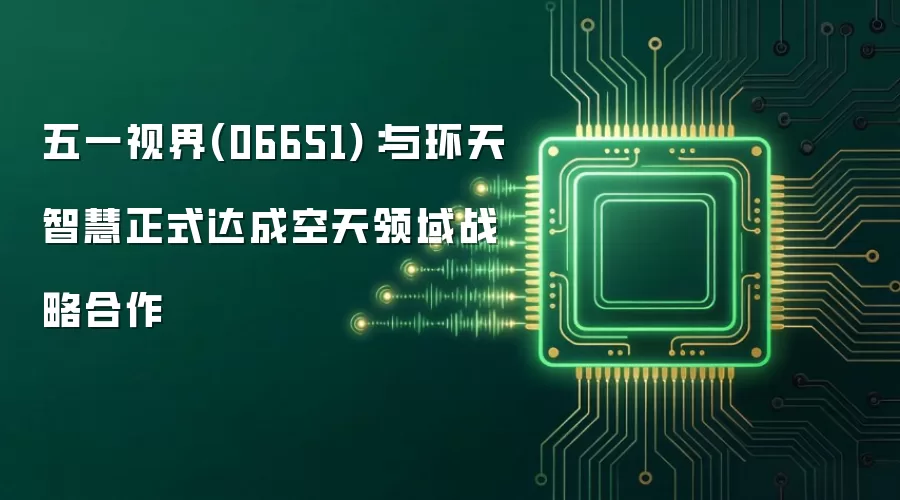 五一视界(06651)：同环天智慧正式达成空天领域战略合作