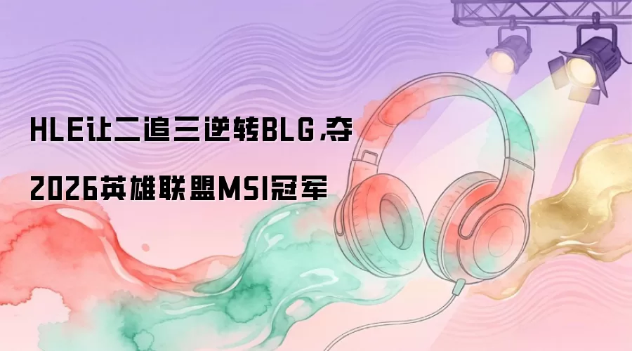 HLE让二追三逆转BLG：夺2026英雄联盟MSI冠军