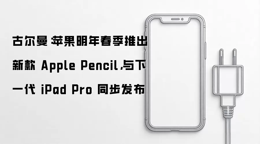 古尔曼：苹果明年春季推出新款 Apple Pencil：与下一代 iPad Pro 同步发布