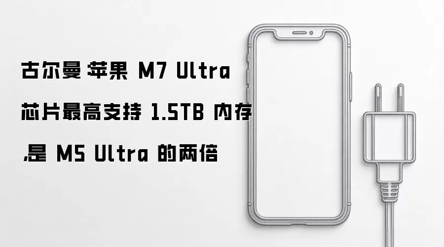 古尔曼：苹果 M7 Ultra 芯片最高支持 1.5TB 内存 是 M5 Ultra 的两倍