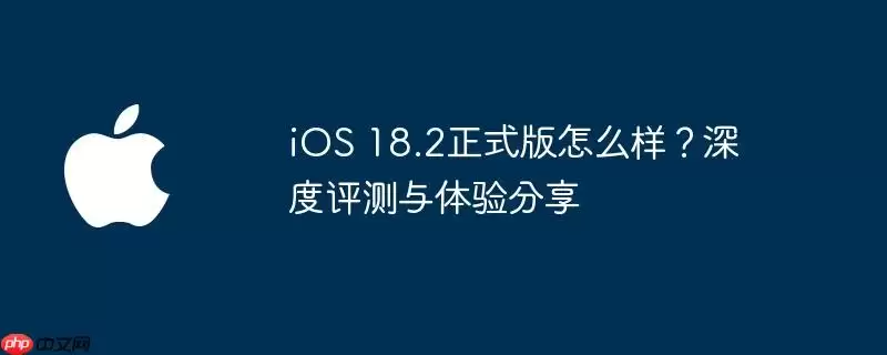 iOS 18.2正式版表现怎么样？深度评测与体验分享