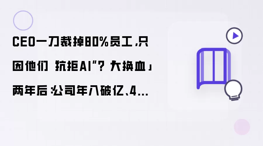 CEO一刀裁掉80%员工，只因他们抗拒AI：大换血两年后：公司年入破亿、4天就出成果