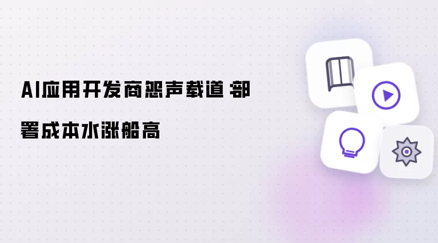 AI应用开发商叫苦不迭：部署成本持续攀升