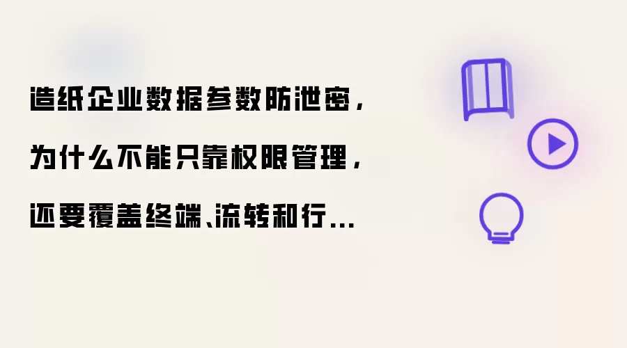 造纸企业数据参数防泄密 为什么不能只靠权限管理 还要覆盖终端 流转和行为风险