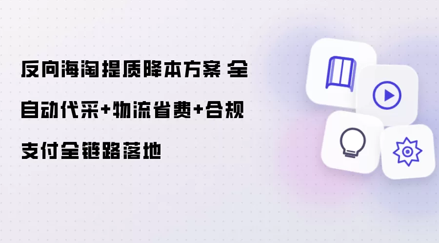 反向海淘提质降本方案：全自动代采与物流省费与合规支付全链路落地