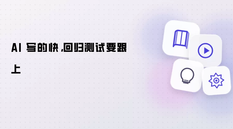 AI 写的快: 回归测试要跟上