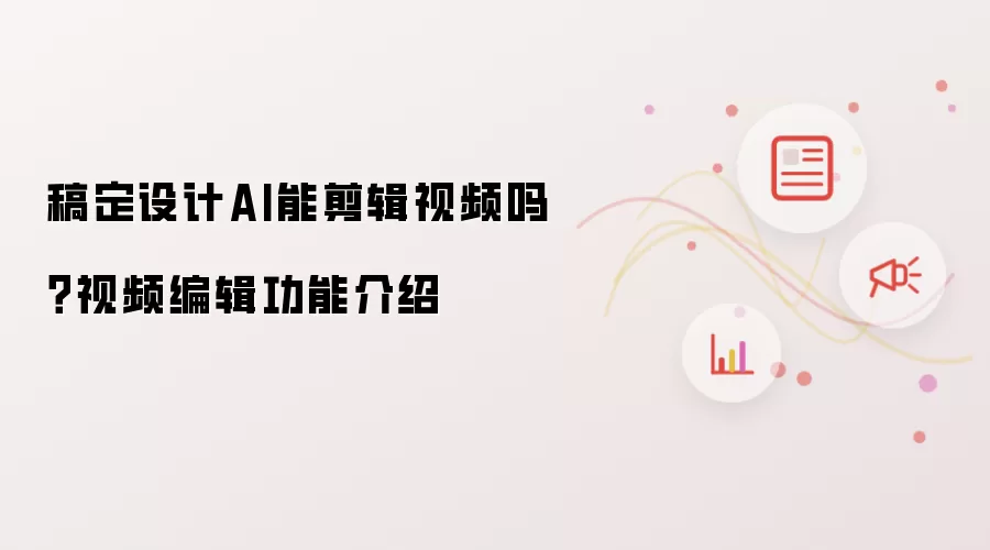 稿定设计AI能剪辑视频吗？视频编辑功能介绍